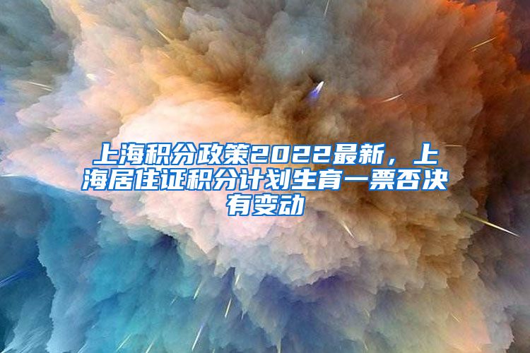 上海积分政策2022最新，上海居住证积分计划生育一票否决有变动