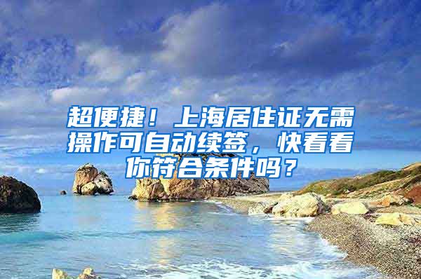 超便捷！上海居住证无需操作可自动续签，快看看你符合条件吗？