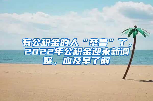 有公积金的人“恭喜”了，2022年公积金迎来新调整，应及早了解