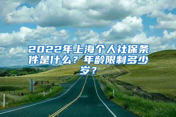 2022年上海个人社保条件是什么？年龄限制多少岁？