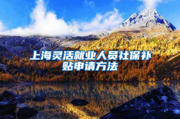 上海灵活就业人员社保补贴申请方法