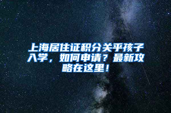 上海居住证积分关乎孩子入学，如何申请？最新攻略在这里！