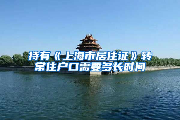 持有《上海市居住证》转常住户口需要多长时间