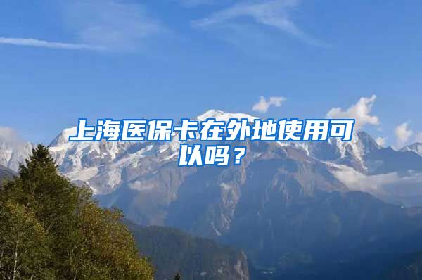 上海医保卡在外地使用可以吗？