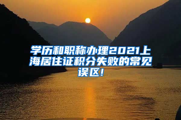 学历和职称办理2021上海居住证积分失败的常见误区!