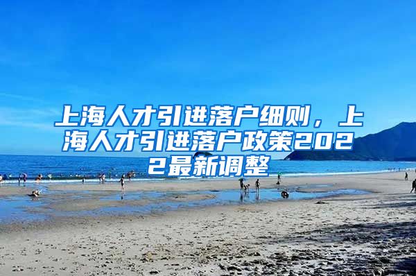 上海人才引进落户细则，上海人才引进落户政策2022最新调整