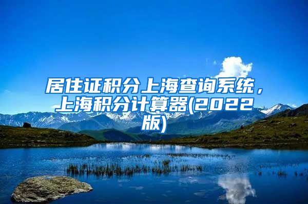 居住证积分上海查询系统，上海积分计算器(2022版)