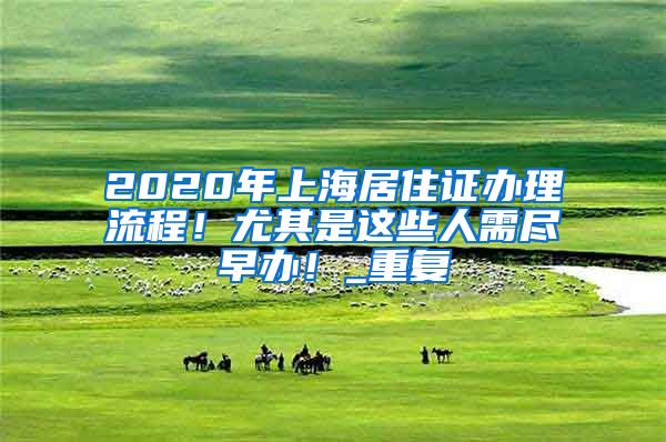 2020年上海居住证办理流程！尤其是这些人需尽早办！_重复