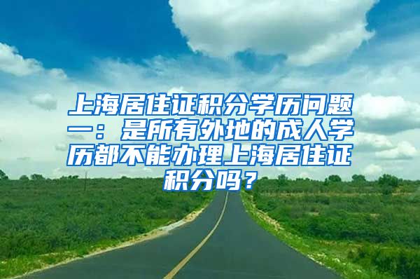 上海居住证积分学历问题一：是所有外地的成人学历都不能办理上海居住证积分吗？