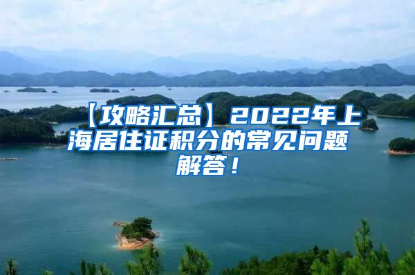 【攻略汇总】2022年上海居住证积分的常见问题解答！