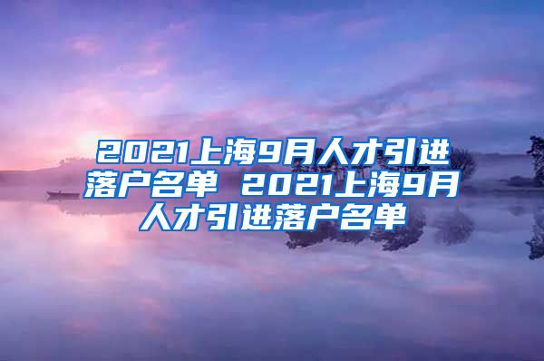 2021上海9月人才引进落户名单 2021上海9月人才引进落户名单