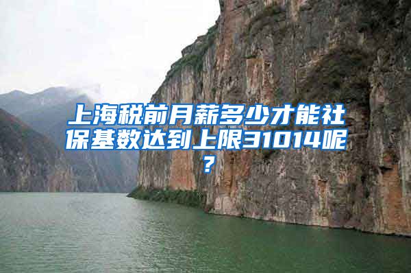 上海税前月薪多少才能社保基数达到上限31014呢？