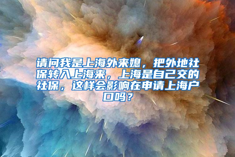 请问我是上海外来媳，把外地社保转入上海来，上海是自己交的社保，这样会影响在申请上海户口吗？