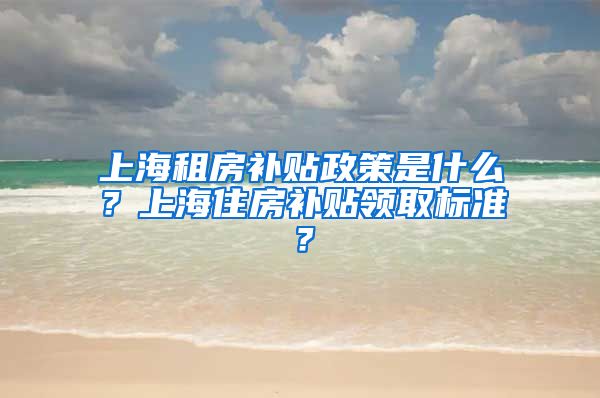 上海租房补贴政策是什么？上海住房补贴领取标准？