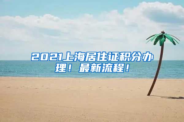 2021上海居住证积分办理！最新流程！