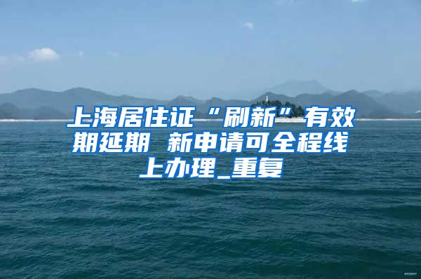 上海居住证“刷新”有效期延期 新申请可全程线上办理_重复