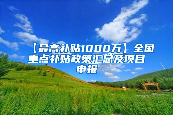 【最高补贴1000万】全国重点补贴政策汇总及项目申报