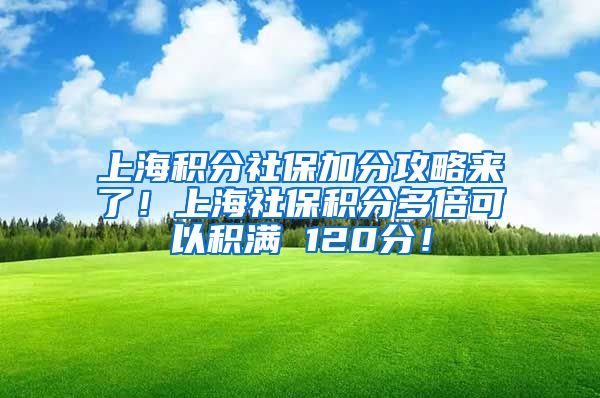 上海积分社保加分攻略来了！上海社保积分多倍可以积满 120分！