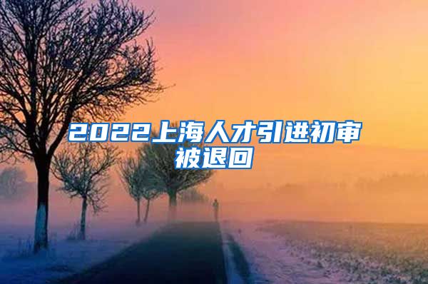 2022上海人才引进初审被退回