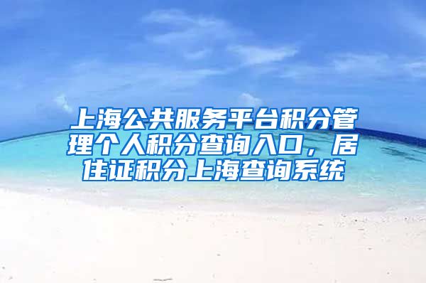 上海公共服务平台积分管理个人积分查询入口，居住证积分上海查询系统