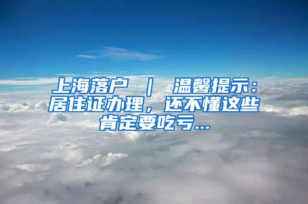 上海落户 ｜ 温馨提示：居住证办理，还不懂这些肯定要吃亏...