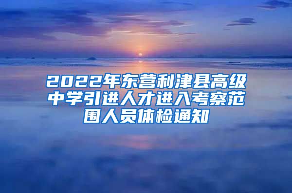 2022年东营利津县高级中学引进人才进入考察范围人员体检通知