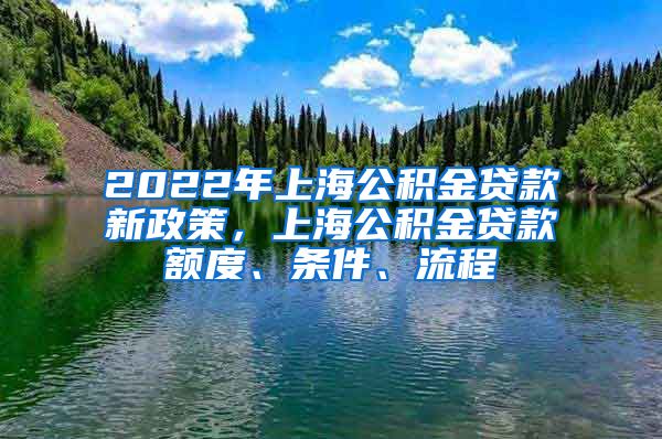 2022年上海公积金贷款新政策，上海公积金贷款额度、条件、流程