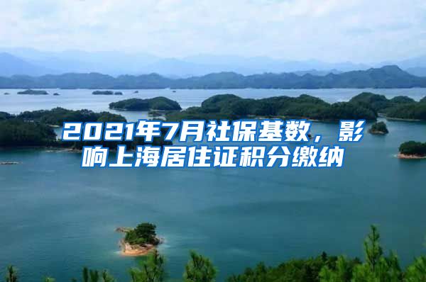 2021年7月社保基数，影响上海居住证积分缴纳