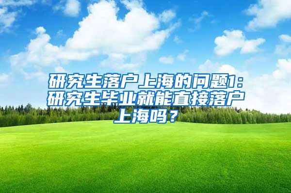 研究生落户上海的问题1：研究生毕业就能直接落户上海吗？