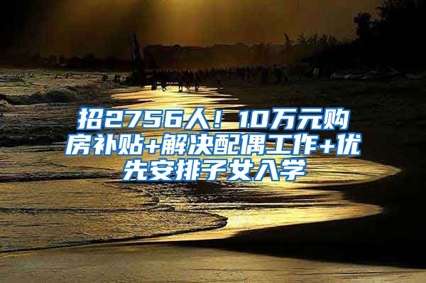 招2756人！10万元购房补贴+解决配偶工作+优先安排子女入学