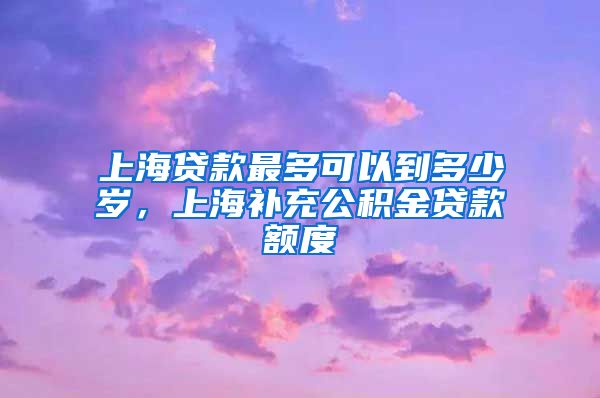 上海贷款最多可以到多少岁，上海补充公积金贷款额度