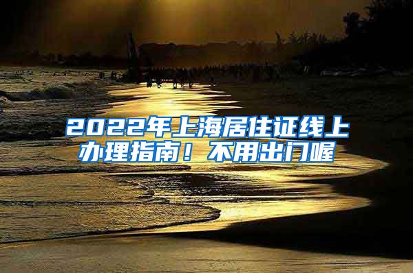 2022年上海居住证线上办理指南！不用出门喔