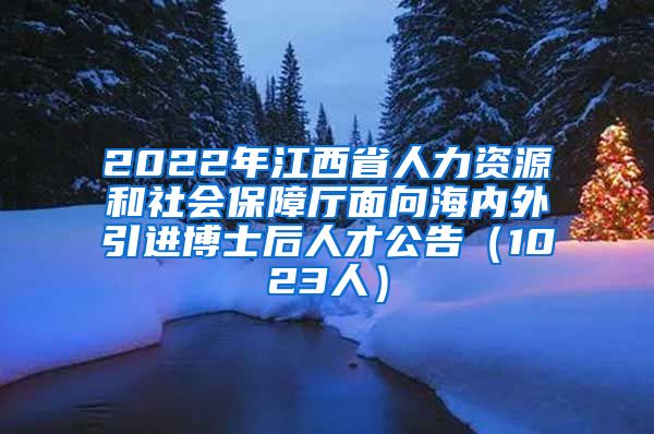 2022年江西省人力资源和社会保障厅面向海内外引进博士后人才公告（1023人）