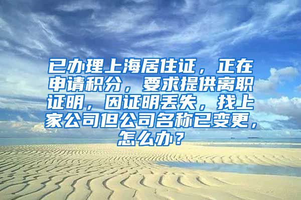 已办理上海居住证，正在申请积分，要求提供离职证明，因证明丢失，找上家公司但公司名称已变更，怎么办？