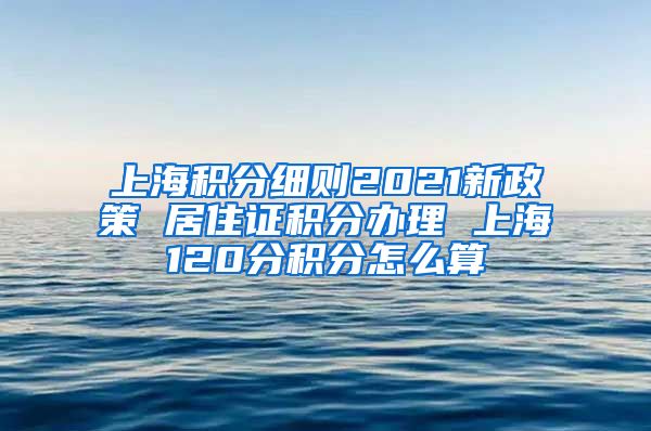 上海积分细则2021新政策 居住证积分办理 上海120分积分怎么算