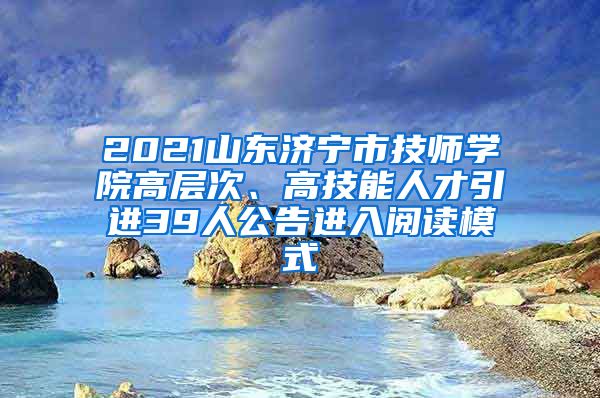 2021山东济宁市技师学院高层次、高技能人才引进39人公告进入阅读模式