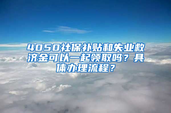 4050社保补贴和失业救济金可以一起领取吗？具体办理流程？