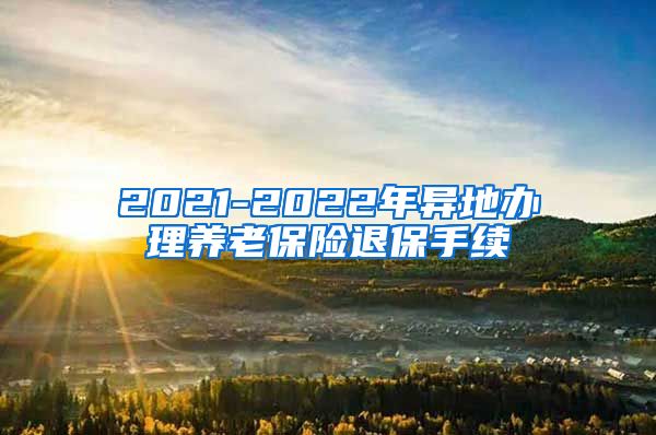 2021-2022年异地办理养老保险退保手续