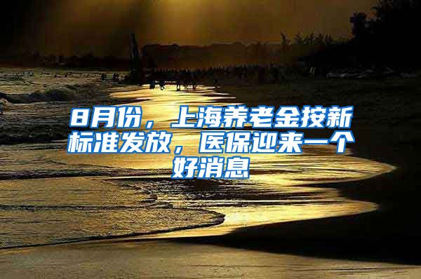 8月份，上海养老金按新标准发放，医保迎来一个好消息