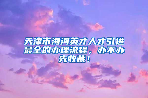 天津市海河英才人才引进最全的办理流程，办不办先收藏！