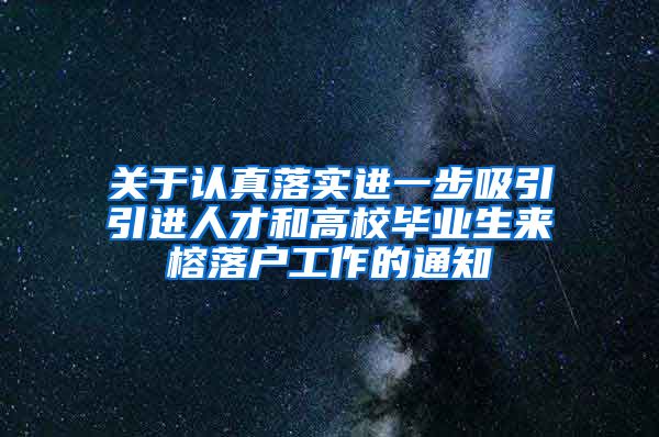 关于认真落实进一步吸引引进人才和高校毕业生来榕落户工作的通知