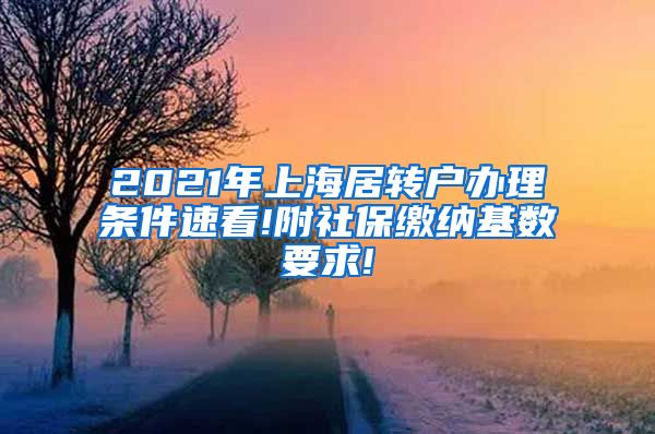 2021年上海居转户办理条件速看!附社保缴纳基数要求!