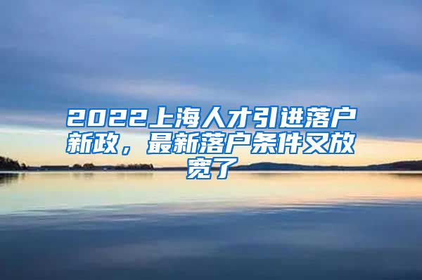 2022上海人才引进落户新政，最新落户条件又放宽了