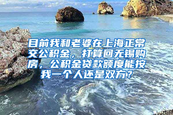 目前我和老婆在上海正常交公积金，打算回无锡购房，公积金贷款额度能按我一个人还是双方？