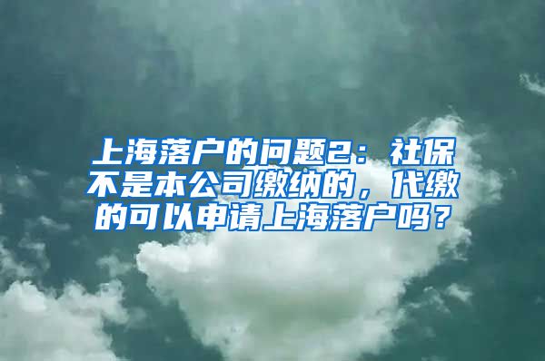 上海落户的问题2：社保不是本公司缴纳的，代缴的可以申请上海落户吗？