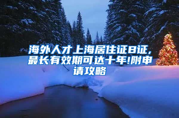 海外人才上海居住证B证,最长有效期可达十年!附申请攻略