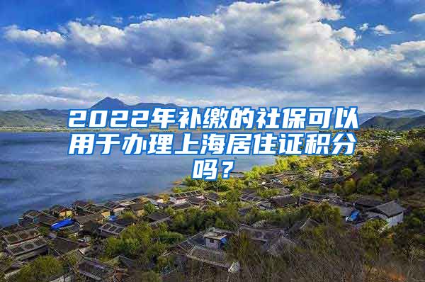 2022年补缴的社保可以用于办理上海居住证积分吗？