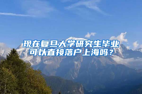 现在复旦大学研究生毕业可以直接落户上海吗？