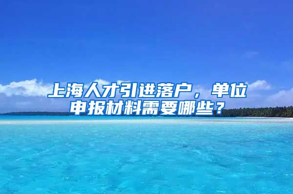 上海人才引进落户，单位申报材料需要哪些？