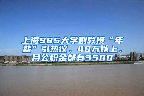 上海985大学副教授“年薪”引热议，40万以上，月公积金都有3500